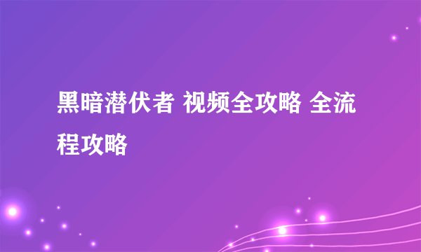 黑暗潜伏者 视频全攻略 全流程攻略