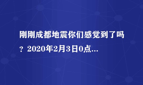 刚刚成都地震你们感觉到了吗？2020年2月3日0点4分左右的？