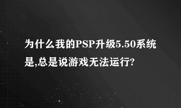 为什么我的PSP升级5.50系统是,总是说游戏无法运行?