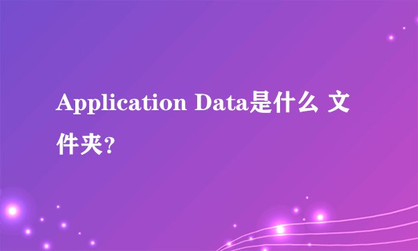 Application Data是什么 文件夹？