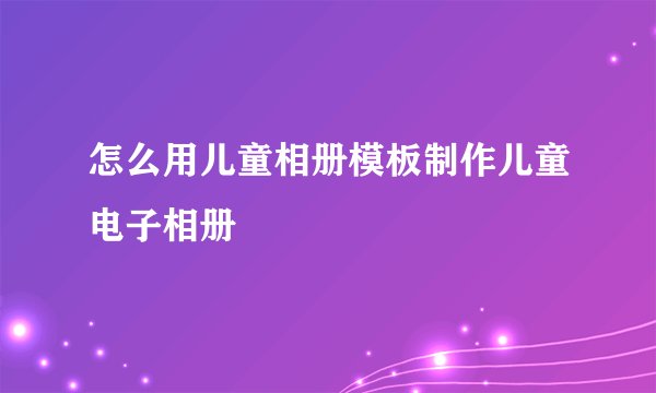 怎么用儿童相册模板制作儿童电子相册