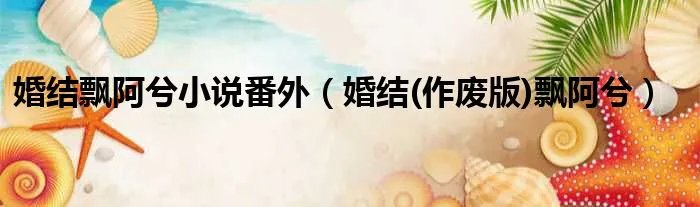 婚结飘阿兮小说番外（婚结(作废版)飘阿兮）