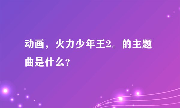 动画，火力少年王2。的主题曲是什么？