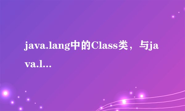 java.lang中的Class类,与java.lang.reflect包中的construct、method等有什么联系和区别?