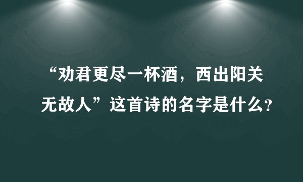 “劝君更尽一杯酒,西出阳关无故人”这首诗的名字是什么?