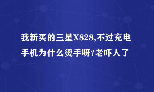 我新买的三星X828,不过充电手机为什么烫手呀?老吓人了