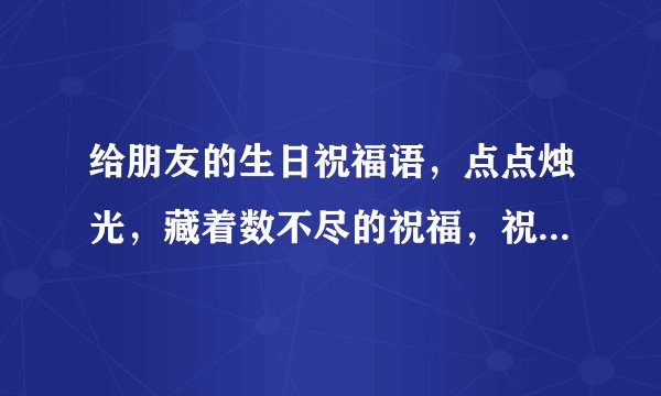 给朋友的生日祝福语，点点烛光，藏着数不尽的祝福，祝你生日快乐