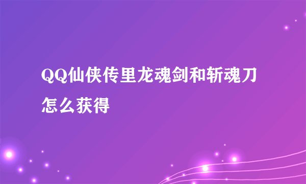 QQ仙侠传里龙魂剑和斩魂刀怎么获得