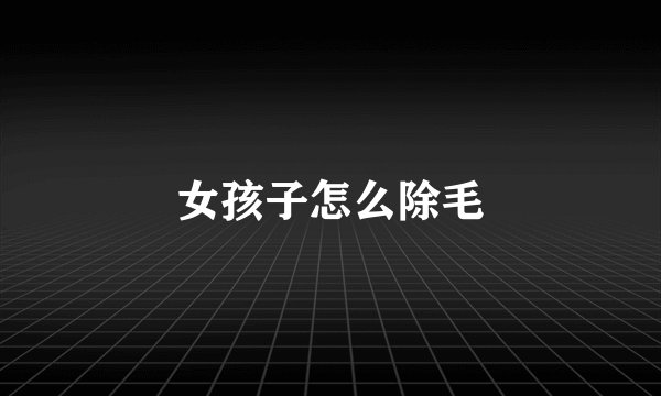 女孩子怎么除毛