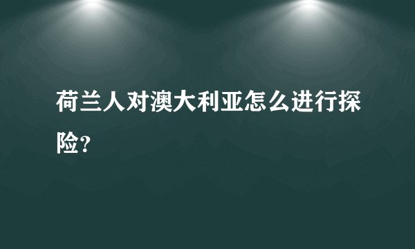 荷兰人对澳大利亚怎么进行探险?