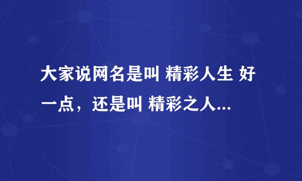 大家说网名是叫 精彩人生 好一点，还是叫 精彩之人生 有内涵一点