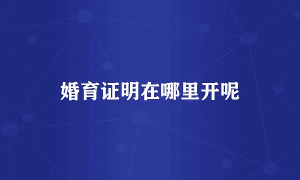 婚育证明在哪里开呢