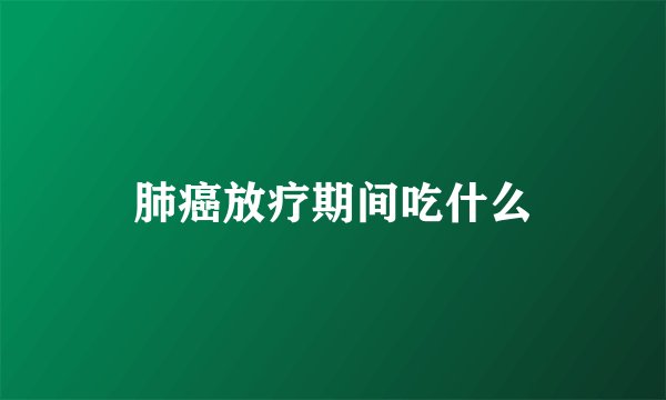 肺癌放疗期间吃什么