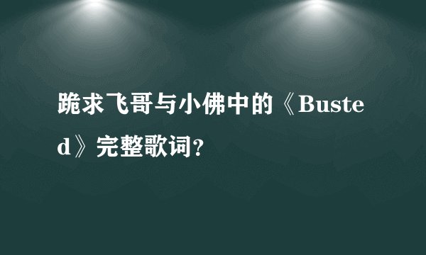 跪求飞哥与小佛中的《Busted》完整歌词？