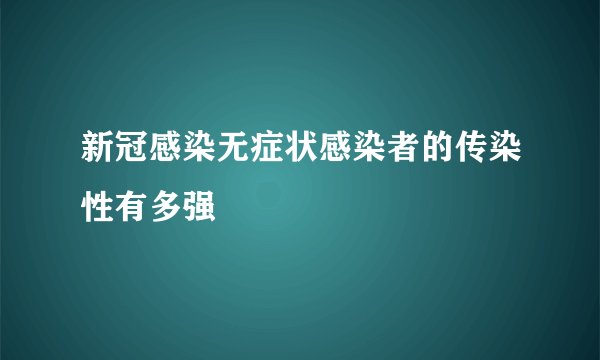 新冠感染无症状感染者的传染性有多强
