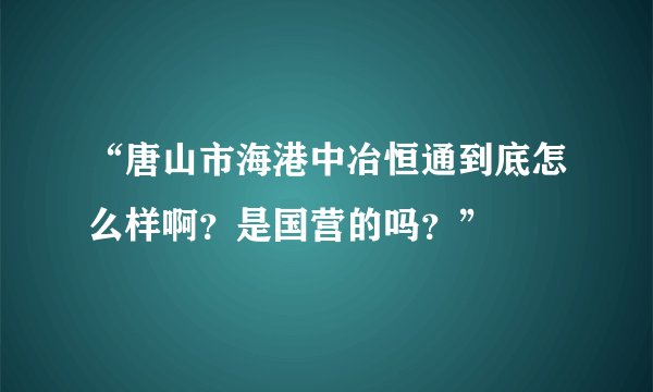 “唐山市海港中冶恒通到底怎么样啊？是国营的吗？”