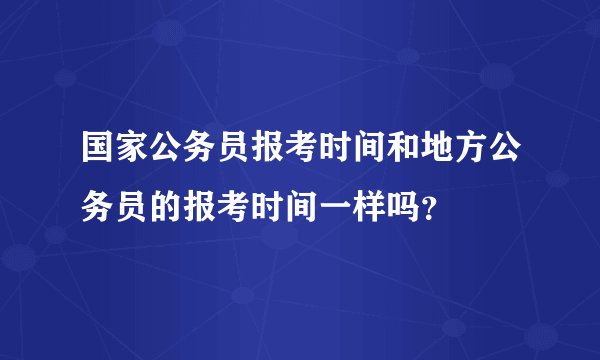 国家公务员报考时间和地方公务员的报考时间一样吗？