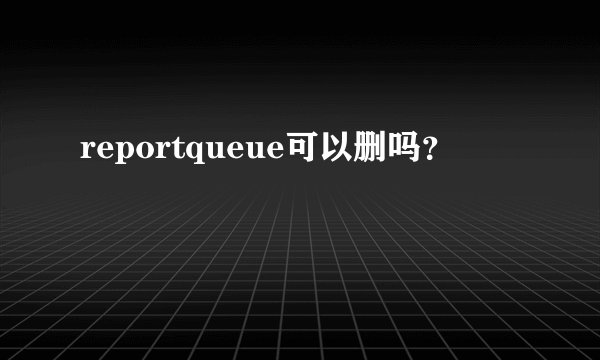 reportqueue可以删吗?