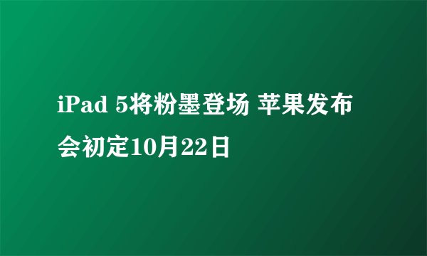 iPad 5将粉墨登场 苹果发布会初定10月22日
