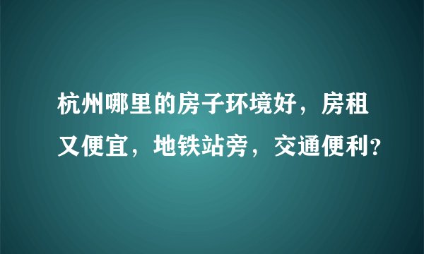 杭州哪里的房子环境好，房租又便宜，地铁站旁，交通便利？