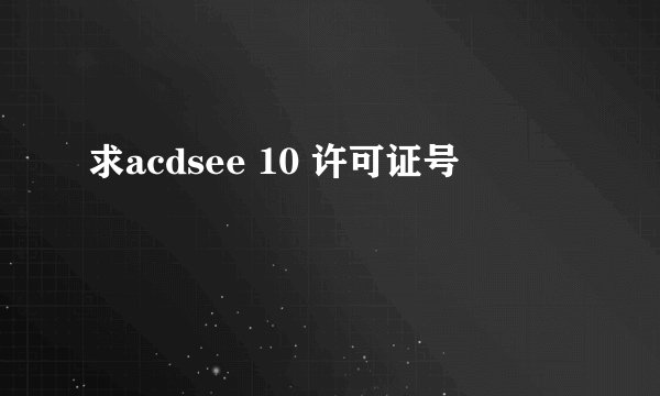 求acdsee 10 许可证号
