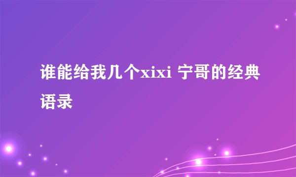 谁能给我几个xixi 宁哥的经典语录