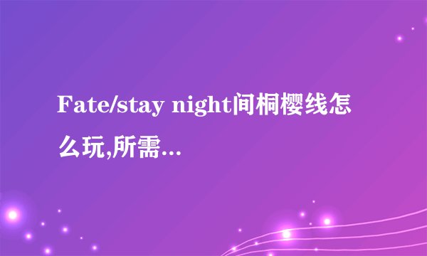Fate/stay night间桐樱线怎么玩,所需前提条件什么,什么是UBW和HF线?