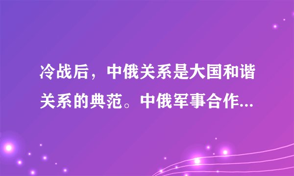 冷战后，中俄关系是大国和谐关系的典范。中俄军事合作是中俄关系的重要内容，通过合作，中国的军事实力获得了极大的改善，俄罗斯也获得了急需的资金，使其军工产业度过了最为艰难的时期，中俄关系也因此升温。对此认识正确的是（　　）①俄罗斯作为我国战略友好国家，和我国具有共同的国家利益②我国以两国共同利益作为发展中俄伙伴关系的出发点和落脚点③中国和俄罗斯的根本利益正趋一致④国家之间的关系在本质上是利益关系A.①④B.②④C.①③D.②③