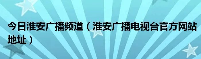 今日淮安广播频道（淮安广播电视台官方网站地址）