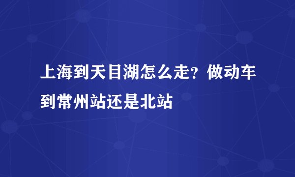 上海到天目湖怎么走？做动车到常州站还是北站