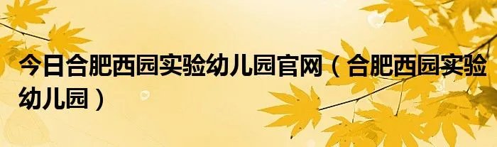 今日合肥西园实验幼儿园官网（合肥西园实验幼儿园）