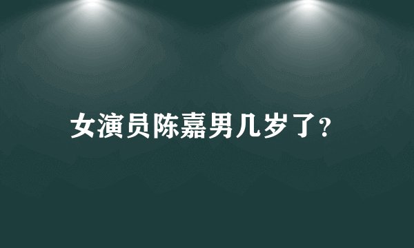 女演员陈嘉男几岁了？