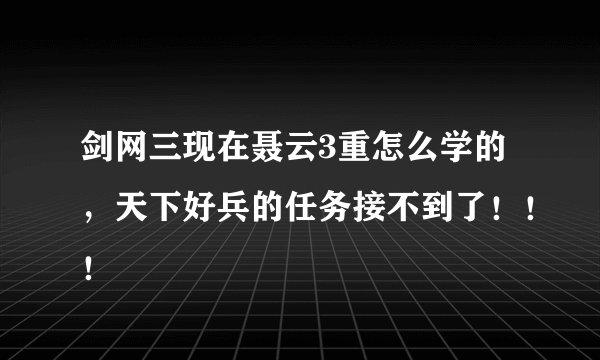 剑网三现在聂云3重怎么学的，天下好兵的任务接不到了！！！
