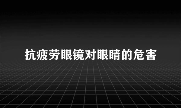 抗疲劳眼镜对眼睛的危害