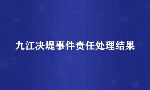 九江决堤事件责任处理结果