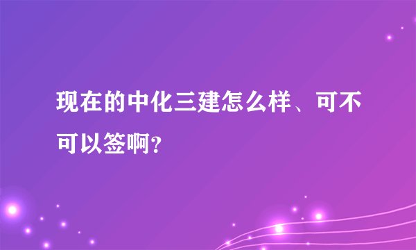 现在的中化三建怎么样、可不可以签啊？