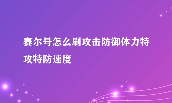 赛尔号怎么刷攻击防御体力特攻特防速度