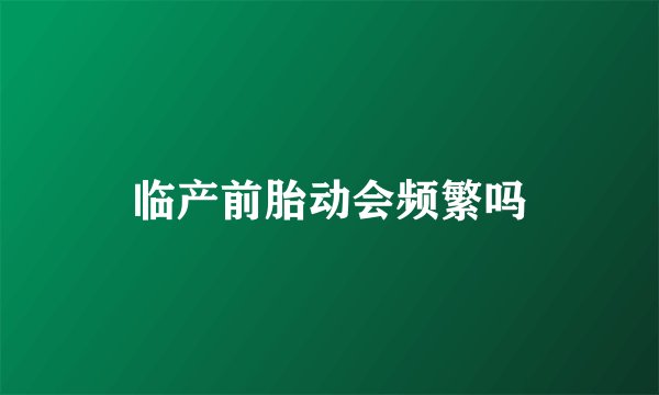 临产前胎动会频繁吗