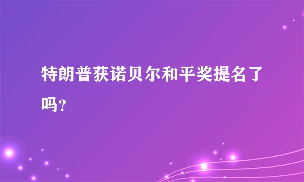 特朗普获诺贝尔和平奖提名了吗？