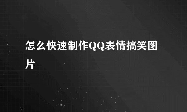 怎么快速制作QQ表情搞笑图片