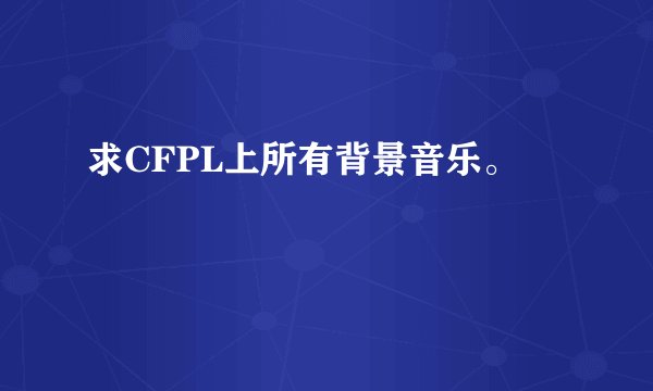 求CFPL上所有背景音乐。