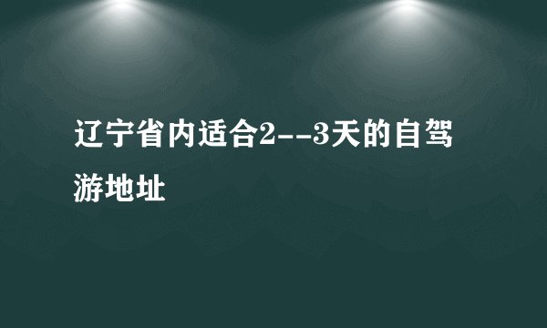 辽宁省内适合2--3天的自驾游地址