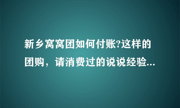 新乡窝窝团如何付账?这样的团购，请消费过的说说经验，可信度有多高？与正常消费比，食物会不会缩水不新鲜