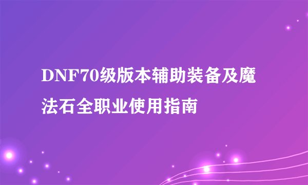 DNF70级版本辅助装备及魔法石全职业使用指南