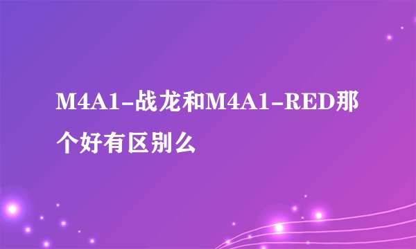M4A1-战龙和M4A1-RED那个好有区别么