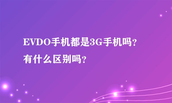 EVDO手机都是3G手机吗？有什么区别吗？