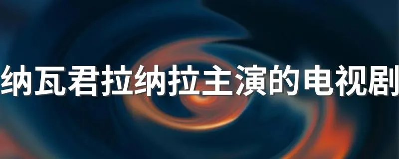 纳瓦君拉纳拉主演的电视剧 简单为大家介绍