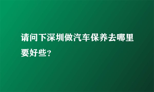 请问下深圳做汽车保养去哪里要好些？