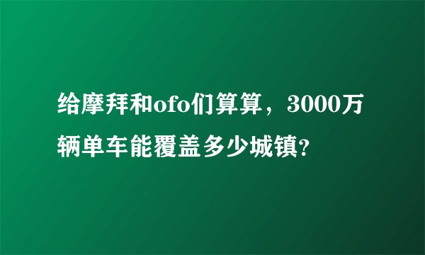 给摩拜和ofo们算算，3000万辆单车能覆盖多少城镇？