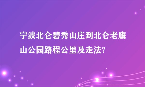 宁波北仑碧秀山庄到北仑老鹰山公园路程公里及走法?